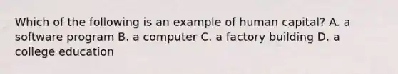 Which of the following is an example of human​ capital? A. a software program B. a computer C. a factory building D. a college education