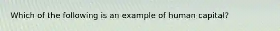 Which of the following is an example of human​ capital?