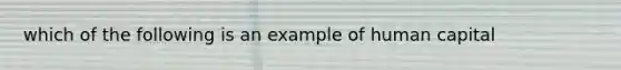 which of the following is an example of human capital