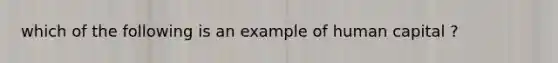 which of the following is an example of human capital ?