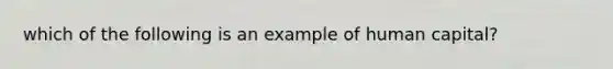 which of the following is an example of human capital?