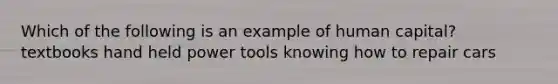 Which of the following is an example of human capital? textbooks hand held power tools knowing how to repair cars