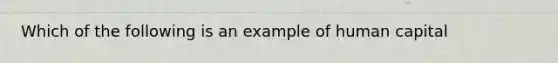 Which of the following is an example of human capital