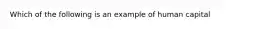 Which of the following is an example of human​ capital