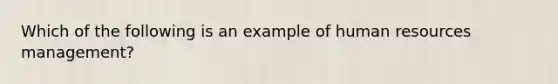 Which of the following is an example of human resources management?