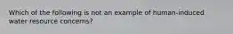 Which of the following is not an example of human-induced water resource concerns?