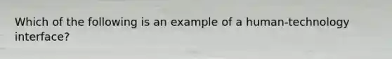 Which of the following is an example of a human-technology interface?