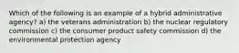 Which of the following is an example of a hybrid administrative agency? a) the veterans administration b) the nuclear regulatory commission c) the consumer product safety commission d) the environmental protection agency