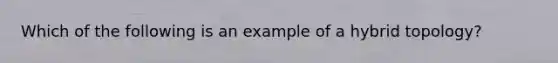 Which of the following is an example of a hybrid topology?