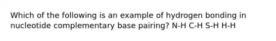 Which of the following is an example of hydrogen bonding in nucleotide complementary base pairing? N-H C-H S-H H-H