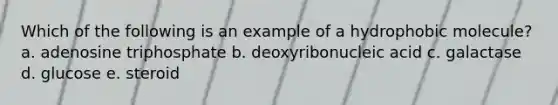 Which of the following is an example of a hydrophobic molecule? a. adenosine triphosphate b. deoxyribonucleic acid c. galactase d. glucose e. steroid