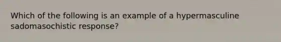 Which of the following is an example of a hypermasculine sadomasochistic response?