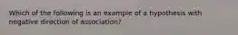 Which of the following is an example of a hypothesis with negative direction of association?