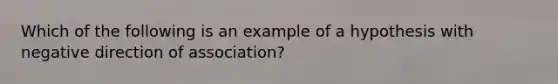 Which of the following is an example of a hypothesis with negative direction of association?