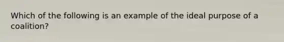 Which of the following is an example of the ideal purpose of a coalition?