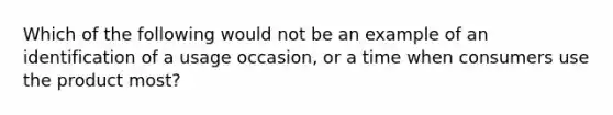 Which of the following would not be an example of an identification of a usage occasion, or a time when consumers use the product most?