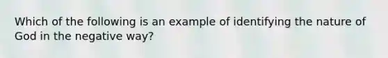 Which of the following is an example of identifying the nature of God in the negative way?