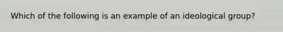 Which of the following is an example of an ideological group?