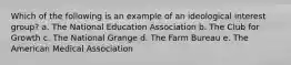 Which of the following is an example of an ideological interest group?​ a. ​The National Education Association b. The Club for Growth​ c. The National Grange​ d. The Farm Bureau​ e. The American Medical Association​