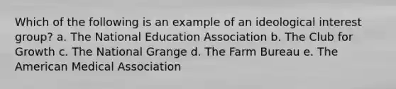 Which of the following is an example of an ideological interest group?​ a. ​The National Education Association b. The Club for Growth​ c. The National Grange​ d. The Farm Bureau​ e. The American Medical Association​