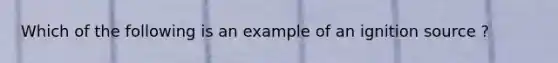 Which of the following is an example of an ignition source ?