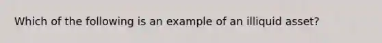 Which of the following is an example of an illiquid asset?