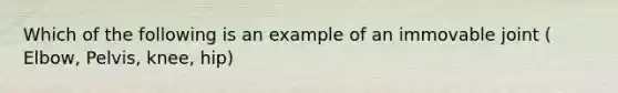 Which of the following is an example of an immovable joint ( Elbow, Pelvis, knee, hip)