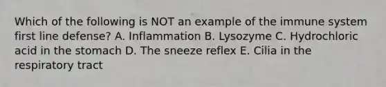 Which of the following is NOT an example of the immune system first line defense? A. Inflammation B. Lysozyme C. Hydrochloric acid in the stomach D. The sneeze reflex E. Cilia in the respiratory tract