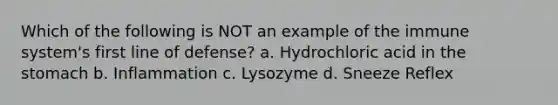 Which of the following is NOT an example of the immune system's first line of defense? a. Hydrochloric acid in the stomach b. Inflammation c. Lysozyme d. Sneeze Reflex