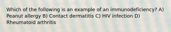 Which of the following is an example of an immunodeficiency? A) Peanut allergy B) Contact dermatitis C) HIV infection D) Rheumatoid arthritis