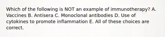 Which of the following is NOT an example of immunotherapy? A. Vaccines B. Antisera C. Monoclonal antibodies D. Use of cytokines to promote inflammation E. All of these choices are correct.