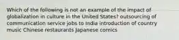 Which of the following is not an example of the impact of globalization in culture in the United States? outsourcing of communication service jobs to India introduction of country music Chinese restaurants Japanese comics