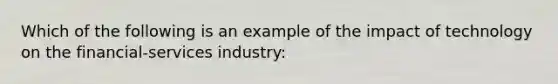 Which of the following is an example of the impact of technology on the financial-services industry: