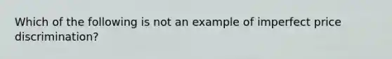 Which of the following is not an example of imperfect price discrimination?