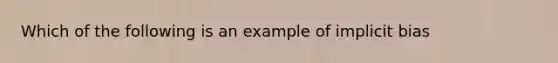 Which of the following is an example of implicit bias