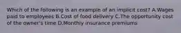 Which of the following is an example of an implicit cost? A.Wages paid to employees B.Cost of food delivery C.The opportunity cost of the owner's time D.Monthly insurance premiums