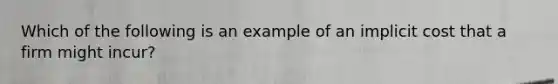 Which of the following is an example of an implicit cost that a firm might incur?