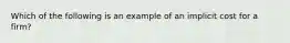 Which of the following is an example of an implicit cost for a firm?