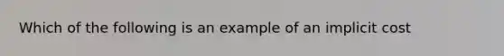 Which of the following is an example of an implicit cost