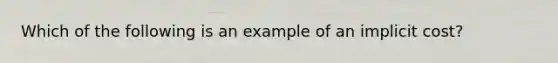 Which of the following is an example of an implicit cost?