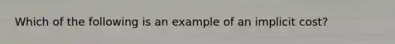 Which of the following is an example of an implicit​ cost?