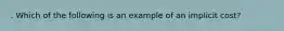 . Which of the following is an example of an implicit cost?