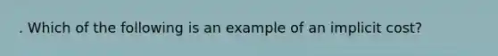 . Which of the following is an example of an implicit cost?