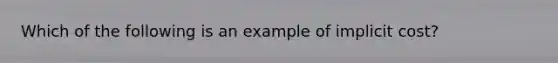 Which of the following is an example of implicit cost?