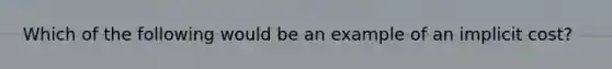 Which of the following would be an example of an implicit cost?