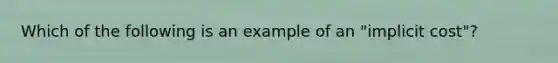 Which of the following is an example of an "implicit cost"?