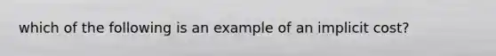 which of the following is an example of an implicit cost?