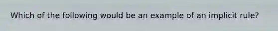 Which of the following would be an example of an implicit rule?