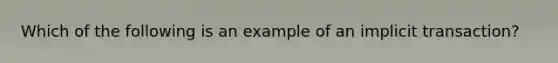 Which of the following is an example of an implicit transaction?