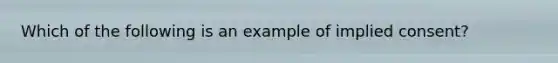 Which of the following is an example of implied consent?